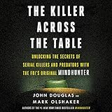 The Killer Across the Table: Unlocking the Secrets of Serial Killers and Predators with the Fbi's Original Mindhunter by John E. Douglas, Mark Olshaker
