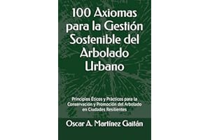 100 Axiomas para la Gestión Sostenible del Arbolado Urbano: Principios Éticos y Prácticos para la Conservación y Promoción del Arbolado en Ciudades Resilientes