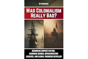 Was Colonialism Really Bad?: Debunking Empire's Myths: Economic Surges, Infrastructure Legacies, and Global Progress (Controversial Books)