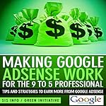 Making Google AdSense Work for the 9 to 5 Professional: Tips and Strategies to Earn More from Google AdSense