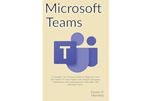 MICROSOFT TEAMS: A Complete User Practical Guide For Beginners, Pros And Seniors To Learn, Master And Enhance Enterprise Collaboration And Communication With Office 365 Microsoft Teams, And Tips.