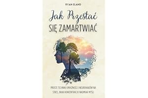 Jak Przestać Się Zamartwiać: Proste Techniki Uważności i Neurohaków na Stres, Brak Koncentracji i Nadmiar Myśli
