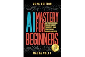 AI Mastery For Beginners: Simple Strategies and Exercises to Boost Productivity, Spark Creativity, and Advance Your Career