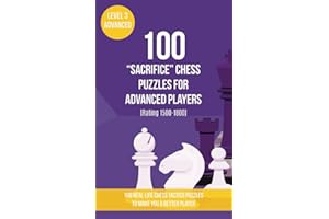 100 “Sacrifice” Chess Puzzles for Advanced Players (Rating 1500-1800): 100 real-life chess tactics puzzles to make you a better player