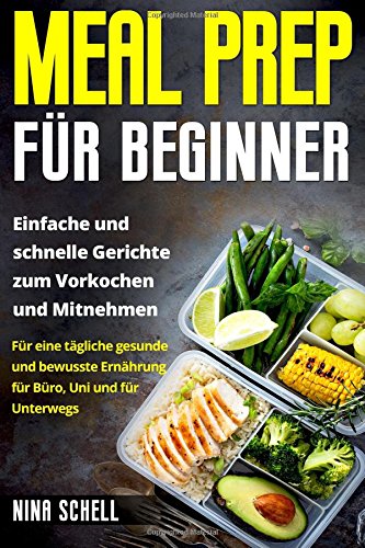 Meal Prep für Beginner: Einfache und schnelle Gerichte zum Vorkochen und Mitnehmen. Für eine tägliche gesunde und bewusste Ernährung für Büro, Uni und für Unterwegs.