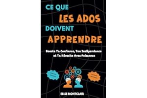 LIVRE ADO: Ce que les ados Doivent apprendre: Un Livre pour ado pour Renforcer la Confiance en Soi, Mieux Gérer le Stress et Développer Tes ... pour les Garçons et Filles de 12 à 16 Ans