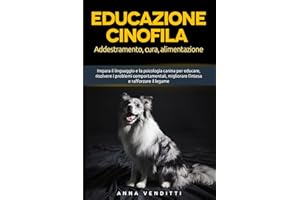 Educazione cinofila: Addestramento, cura e alimentazione: Impara il linguaggio e la psicologia canina per educare, risolvere i problemi comportamentali, migliorare l’intesa e rafforzare il legame