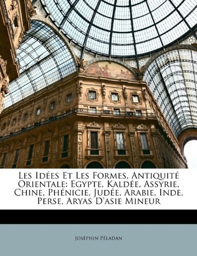 Les Idees Et Les Formes, Antiquite Orientale: Egypte, Kaldee, Assyrie, Chine, Phenicie, Judee, Arabie, Inde, Perse, Aryas D'Asie Mineur