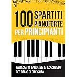 100 Spartiti Pianoforte per Principianti: La Raccolta dei 100 Grandi Classici Facilitati e Divisi per Grado di Difficoltà | T