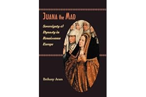 Juana the Mad – Sovereignty and Dynasty in Renaissance Europe: 123 (The Johns Hopkins University Studies in Historical and Political Science)