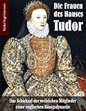Die Frauen des Hauses Tudor: Das Schicksal der weiblichen Mitglieder einer englischen Königsdynastie by