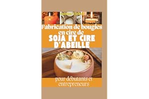 Fabrication de bougies en cire de soja et d'abeille pour débutants et entrepreneurs: Recettes étape par étape, techniques de combustion propre et stratégies éprouvées pour créer une entreprise