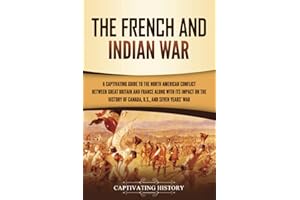 The French and Indian War: A Captivating Guide to the North American Conflict between Great Britain and France along with Its Impact on the History of ... and the Seven Years’ War (Military History)