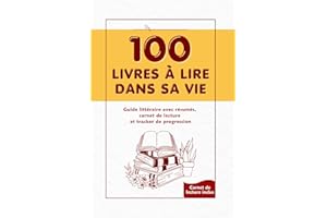 100 livres à lire dans sa vie: Guide littéraire, avec résumés, carnet de lecture et tracker de progression pour ado, adulte, lecteur débutant ou expérimenté