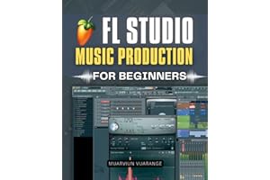 FL Studio Music Production for Beginners: Step By Step Beginner Guide To Making Beats Melodies And Full Songs With Practical Tools Clear Workflows And ... For Modern Digital Music Production