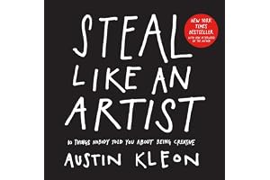 Steal Like An Artist: 10 Things Nobody Told Me About the Creative Life: 10 Things Nobody Told You about Being Creative