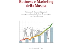 Business e Marketing della Musica: Tutto quello che musicisti, autori, manager, produttori ed editori devono sapere per vivere di musica