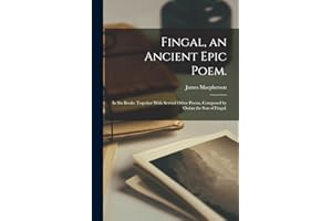 Fingal, an Ancient Epic Poem.: In six Books: Together With Several Other Poems, Composed by Ossian the son of Fingal.