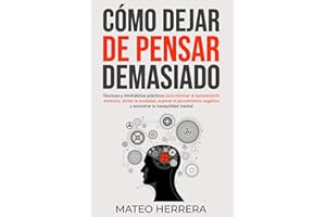 Cómo dejar de pensar demasiado: Técnicas y minihábitos prácticos para eliminar el pensamiento excesivo, aliviar la ansiedad, superar el pensamiento negativo y encontrar la tranquilidad mental