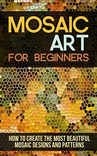 Mosaic Art for Beginners: How to Create the Most Beautiful Mosaic Designs and Patterns (English Edit Mosaic Art for Beginners: How to Create the Most Beautiful Mosaic Designs and Patterns (English Edit