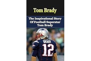 Tom Brady: The Inspirational Story of Football Superstar Tom Brady (Tom Brady Unauthorized Biography, New England Patriots, Michigan, NFL Books)
