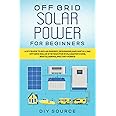 OFF GRID SOLAR POWER FOR BEGINNERS: A DIY GUIDE TO SOLAR ENERGY, DESIGNING, AND INSTALLING OFF GRID SOLAR SYSTEMS FOR RVS, CAMPER VANS, BOATS, CABINS, AND TINY HOMES