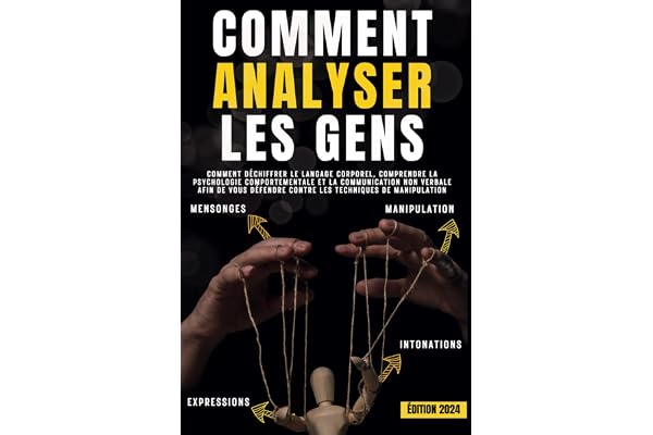 Comment analyser les gens: Comment déchiffrer le langage corporel, comprendre la psychologie comportementale et la communication non verbale afin de vous défendre contre les techniques de manipulation