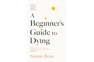 A Beginner's Guide to Dying: The Sunday Times Bestseller, 'Has anyone ever written a more inspirational paean to the joy of life?' Daily Mail