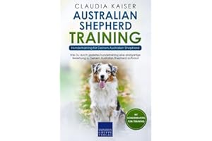 Australian Shepherd Training - Hundetraining für Deinen Australian Shepherd: Wie Du durch gezieltes Hundetraining eine einzigartige Beziehung zu Deinem Hund aufbaust