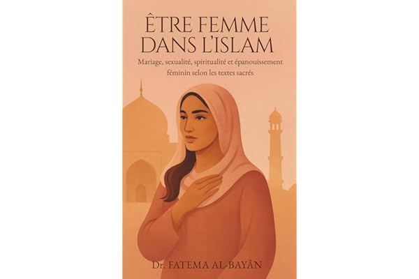 ÊTRE FEMME DANS L'ISLAM: Mariage, sexualité, spiritualité et épanouissement féminin selon les textes sacrés