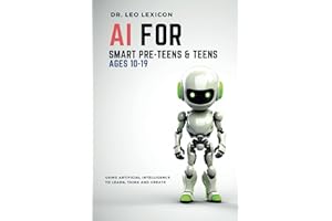 AI for Smart Pre-Teens and Teens Ages 10-19: Using Artificial Intelligence to Learn, Think, and Create. Explore Machine Learning, Deep Learning, LLMs, and the New STEM Opportunities Created by AI