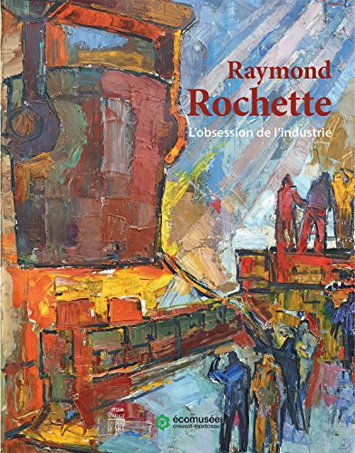 Raymond Rochette, L'obsession de l'industrie : [exposition, Le Creusot, Écomusée Creusot-Montceau, 29 juillet 2017-31 mars 2018