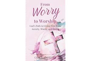 From Worry to Worship God's Path to Living Free from Anxiety, Worry, and Stress: An Anxiety Book Christian Hearts Will Be Transformed By