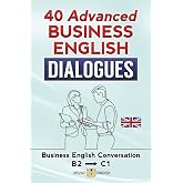 40 ADVANCED BUSINESS ENGLISH DIALOGUES: Business English Conversation, English at Work - B2, C1