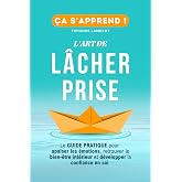 L’art de lâcher prise, ça s’apprend : Le Guide Pratique: Apaiser les émotions, retrouver le bien être intérieur et développer