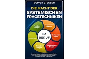 Die Macht der systemischen Fragetechniken im Beruf: So werden Sie zum Problemlöser, verbessern Ihre Kommunikationsfähigkeit & machen sich unentbehrlich für Ihr Unternehmen – Führungskräfte-Handbuch