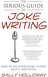 The Serious Guide to Joke Writing: How To Say Something Funny About Anything