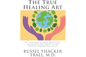 The True Healing Art: Or, Hygienic vs. Drug Medication – A Scathing Indictment of the Medical Establishment by The Eminent Natural Hygienist