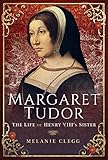 Margaret Tudor: The Life of Henry VIII's Sister by Melanie Clegg