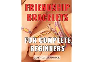 Friendship Bracelets For Complete Beginners: The Ultimate Guide to Crafting Beautiful and Meaningful Friendship Bracelets for Novice Artisans