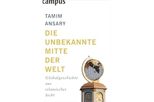 Die unbekannte Mitte der Welt: Globalgeschichte aus islamischer Sicht