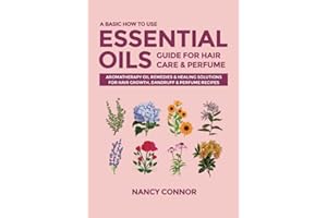 A Basic How to Use Essential Oils Guide for Hair Care & Perfume: Aromatherapy Oil Remedies & Healing Solutions for Hair Growth, Dandruff & Perfume ... Oil Recipes and Natural Home Remedies)