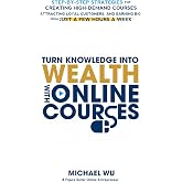 Turn Knowledge Into Wealth With Online Courses: Step-by-Step Strategies for Creating High Demand Courses, Attracting Loyal Cu