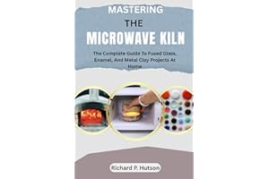 MASTERING THE MICROWAVE KILN: The Complete Guide To Fused Glass, Enamel, And Metal Clay Projects At Home