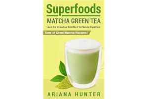 Superfoods: Matcha Green Tea, Learn the Miraculous Benefits of the Matcha Superfood and Tons of Great Matcha Recipes