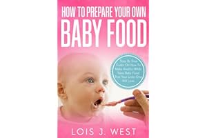 How To Make Your Own Baby Food: Step By Step Guide On How To Make Healthy Wildly Tasty Baby Food That Your Little One Will Love