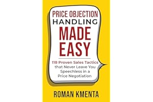 Price Objection Handling Made Easy: 118 Proven Sales Tactics, that Never Leave You Speechless in a Price Negotiation (Negotiation and Sales Books, Band 1)