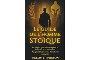 Le Guide de l'Homme Stoïque: Stratégies Quotidiennes pour le Bonheur et la Résilience : Adopter le Stoïcisme dans la Vie Moderne