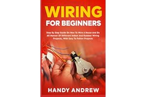 Wiring for Beginners: Step by Step Guide on How to Wire a House and Do All Manner of Indoor and Outdoor Wiring Projects, With Easy to Follow Projects