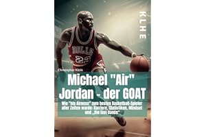 Michael "Air" Jordan - der GOAT: Wie „his Airness“ zum besten Basketball-Spieler aller Zeiten wurde: Karriere, Statistiken, Mindset und „the last Dance“